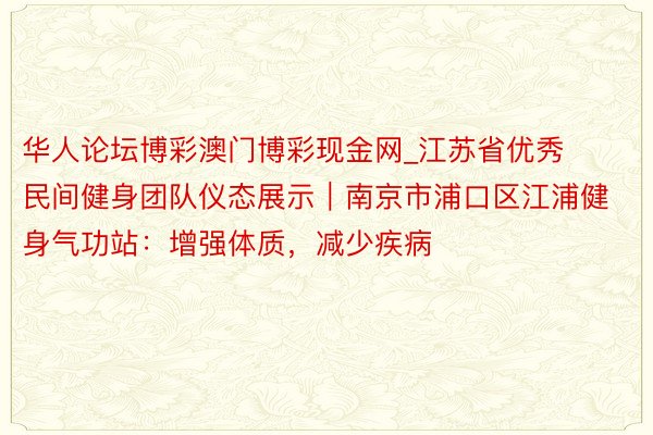 华人论坛博彩澳门博彩现金网_江苏省优秀民间健身团队仪态展示｜南京市浦口区江浦健身气功站：增强体质，减少疾病