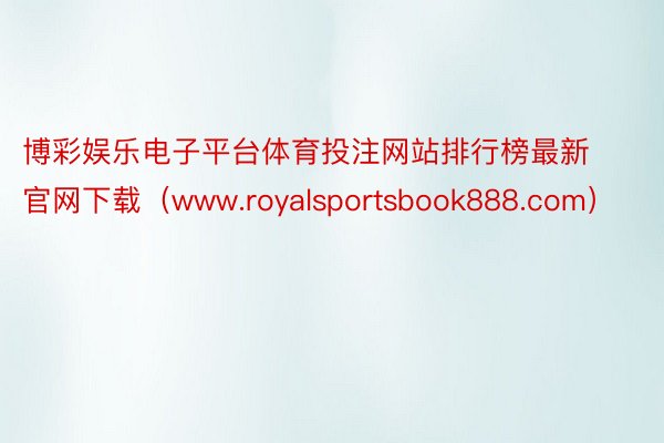 博彩娱乐电子平台体育投注网站排行榜最新官网下载（www.royalsportsbook888.com）