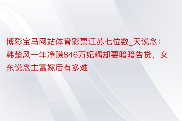 博彩宝马网站体育彩票江苏七位数_天说念：韩楚风一年净赚846万妃耦却要暗暗告贷，女东说念主富嫁后有多难