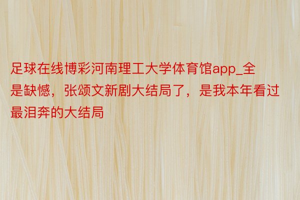 足球在线博彩河南理工大学体育馆app_全是缺憾，张颂文新剧大结局了，是我本年看过最泪奔的大结局