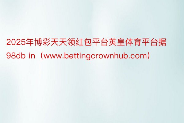 2025年博彩天天领红包平台英皇体育平台据98db in（www.bettingcrownhub.com）