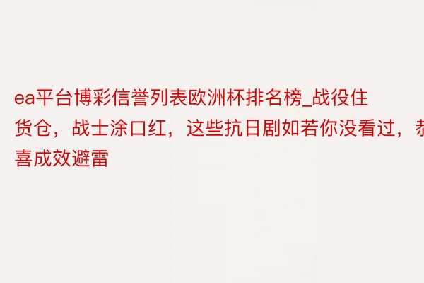 ea平台博彩信誉列表欧洲杯排名榜_战役住货仓，战士涂口红，这些抗日剧如若你没看过，恭喜成效避雷