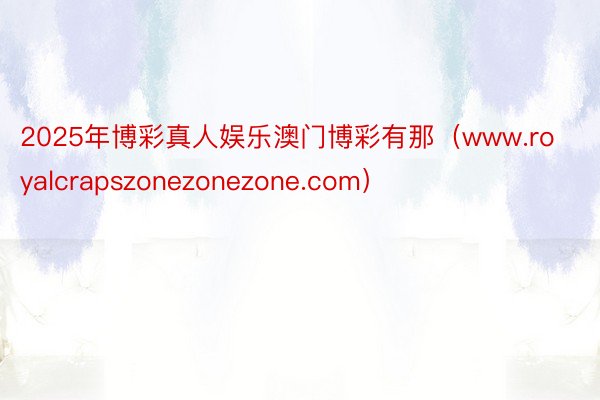 2025年博彩真人娱乐澳门博彩有那（www.royalcrapszonezonezone.com）