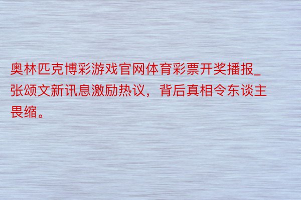 奥林匹克博彩游戏官网体育彩票开奖播报_张颂文新讯息激励热议，背后真相令东谈主畏缩。