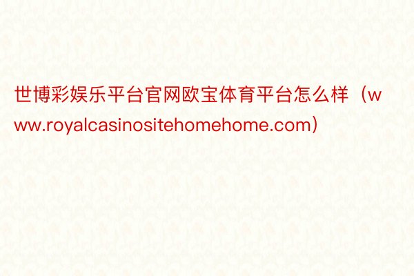 世博彩娱乐平台官网欧宝体育平台怎么样（www.royalcasinositehomehome.com）