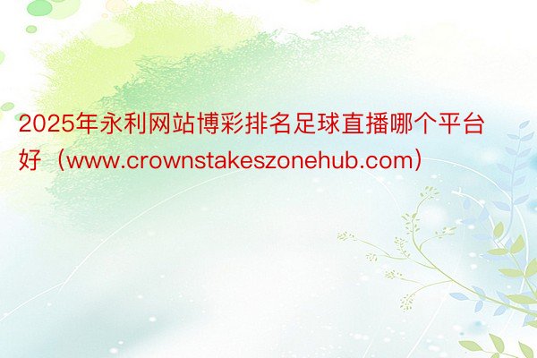 2025年永利网站博彩排名足球直播哪个平台好（www.crownstakeszonehub.com）