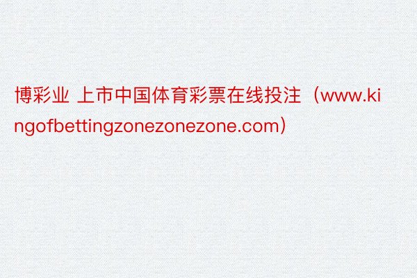 博彩业 上市中国体育彩票在线投注（www.kingofbettingzonezonezone.com）