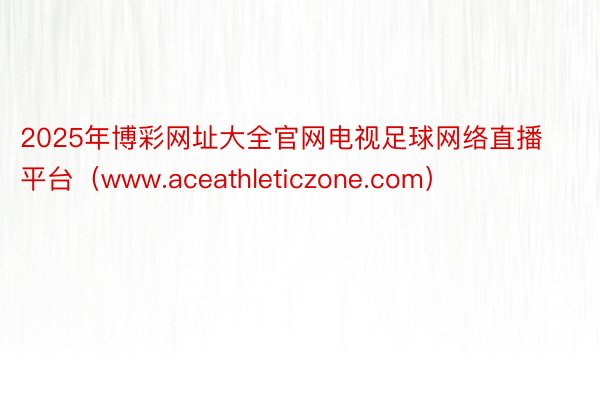 2025年博彩网址大全官网电视足球网络直播平台（www.aceathleticzone.com）