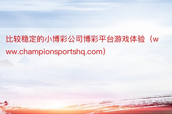 比较稳定的小博彩公司博彩平台游戏体验（www.championsportshq.com）