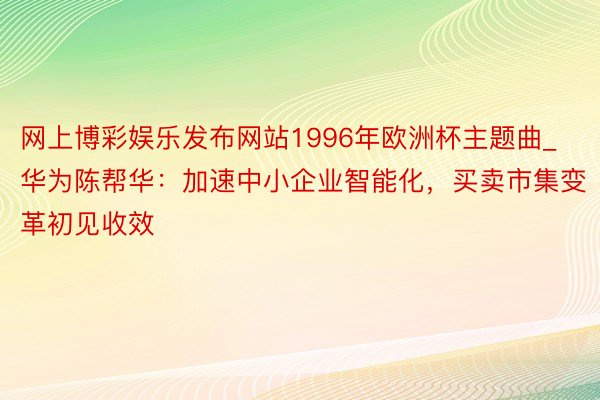 网上博彩娱乐发布网站1996年欧洲杯主题曲_华为陈帮华：加速中小企业智能化，买卖市集变革初见收效