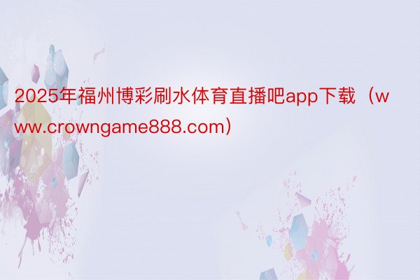 2025年福州博彩刷水体育直播吧app下载（www.crowngame888.com）