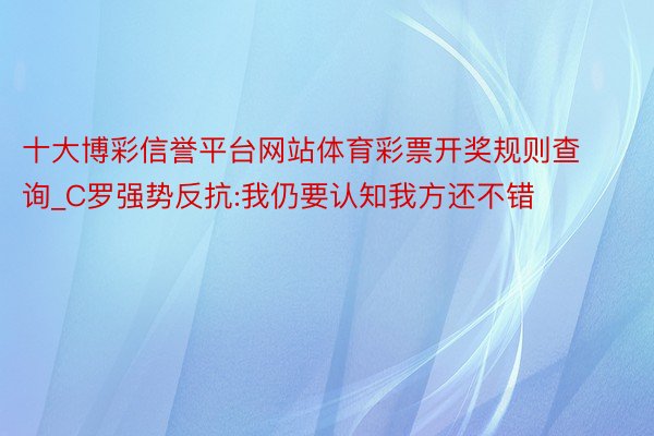 十大博彩信誉平台网站体育彩票开奖规则查询_C罗强势反抗:我仍要认知我方还不错