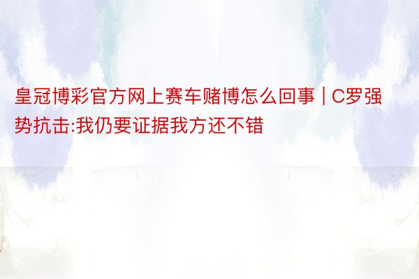 皇冠博彩官方网上赛车赌博怎么回事 | C罗强势抗击:我仍要证据我方还不错