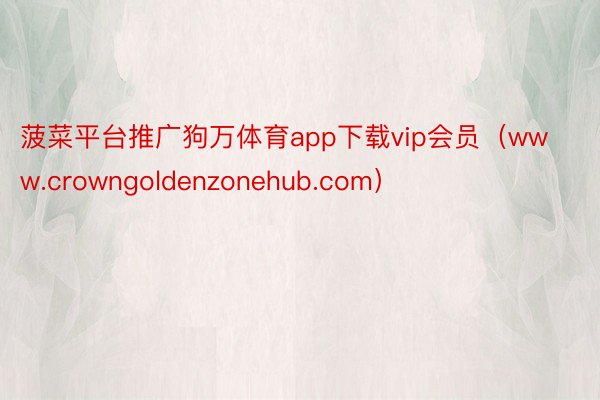 菠菜平台推广狗万体育app下载vip会员(www.crowngoldenzonehub.com)