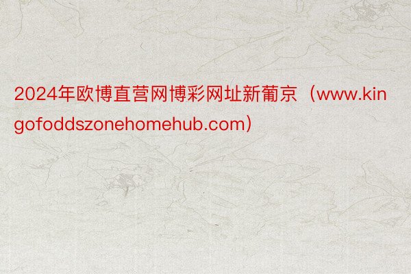 2024年欧博直营网博彩网址新葡京(www.kingofoddszonehomehub.com)