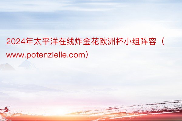2024年太平洋在线炸金花欧洲杯小组阵容(www.potenzielle.com)