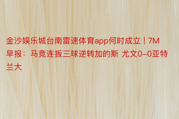 金沙娱乐城台南雷速体育app何时成立 | 7M早报:马竞连扳三球逆转加的斯 尤文0-0亚特兰大