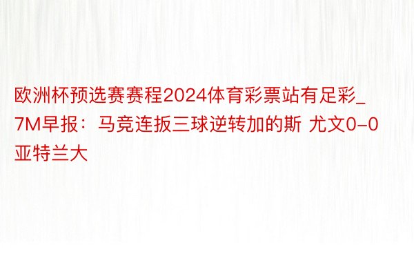 欧洲杯预选赛赛程2024体育彩票站有足彩_7M早报:马竞连扳三球逆转加的斯 尤文0-0亚特兰大