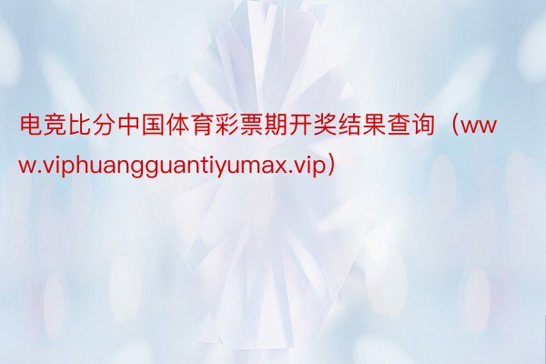 电竞比分中国体育彩票期开奖结果查询(www.viphuangguantiyumax.vip)